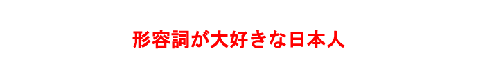 形容詞が大好きな日本人